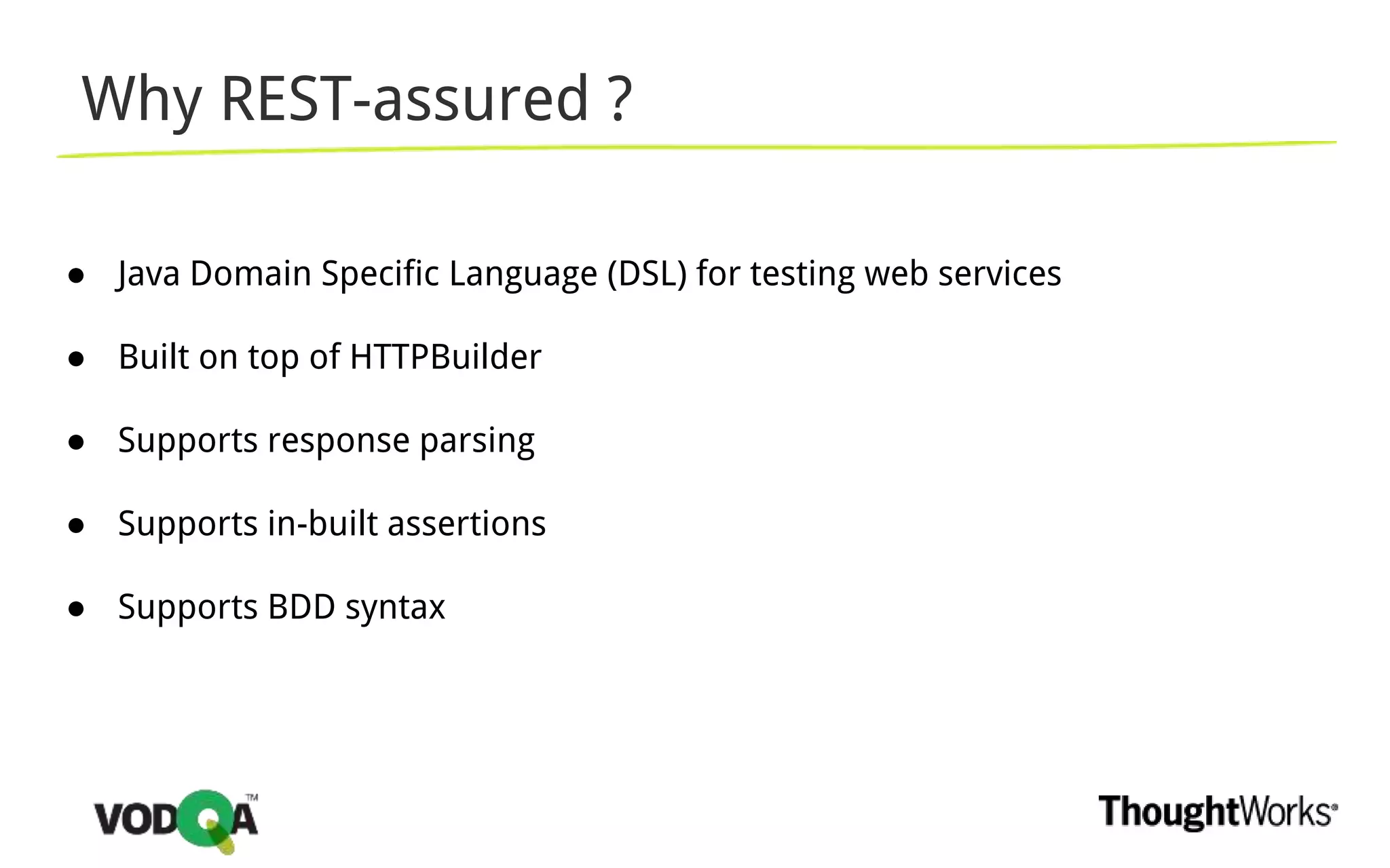 Why REST-assured ?
● Java Domain Specific Language (DSL) for testing web services
● Built on top of HTTPBuilder
● Supports response parsing
● Supports in-built assertions
● Supports BDD syntax
 