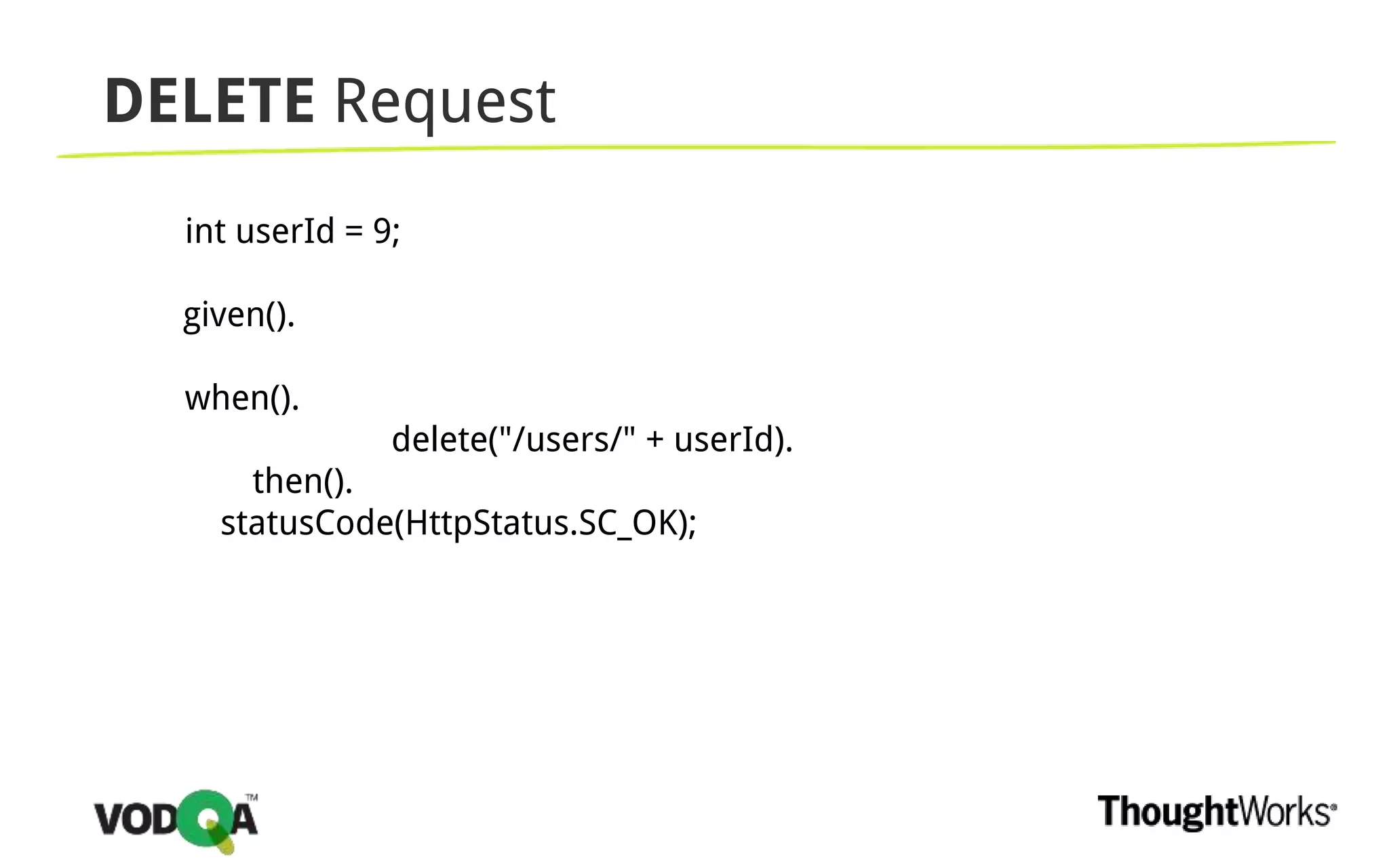 DELETE Request
int userId = 9;
given().
when().
delete("/users/" + userId).
then().
statusCode(HttpStatus.SC_OK);
 