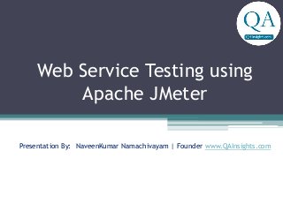 Web Service Testing using
Apache JMeter
Presentation By: NaveenKumar Namachivayam | Founder www.QAInsights.com
 