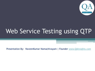 Web Service Testing using QTP
Presentation By: NaveenKumar Namachivayam | Founder www.QAInsights.com
 