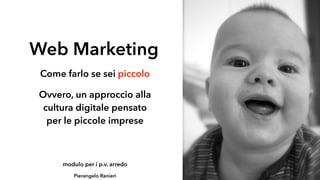 Web Marketing
Come farlo se sei piccolo
Pierangelo Ranieri
Ovvero, un approccio alla
cultura digitale pensato
per le piccole imprese
modulo per i p.v. arredo
 