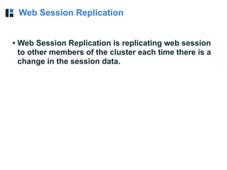 Web Session Replication
• Web Session Replication is replicating web session
to other members of the cluster each time there is a
change in the session data.
 