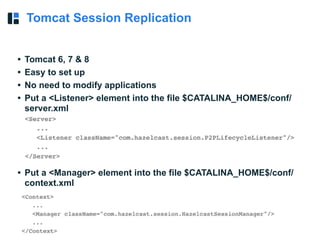 Tomcat Session Replication
• Tomcat 6, 7 & 8
• Easy to set up
• No need to modify applications
• Put a <Listener> element into the file $CATALINA_HOME$/conf/
server.xml
• Put a <Manager> element into the file $CATALINA_HOME$/conf/
context.xml
 