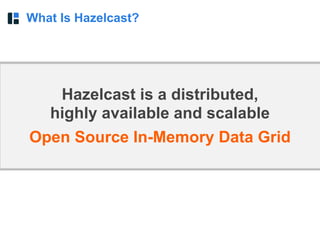What Is Hazelcast?
Hazelcast is a distributed,  
highly available and scalable
Open Source In-Memory Data Grid
 