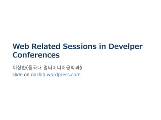 Web Related Sessions in Develper
Conferences
이창환(동국대 멀티미디어공학과) 
slide on nazlab.wordpress.com
 