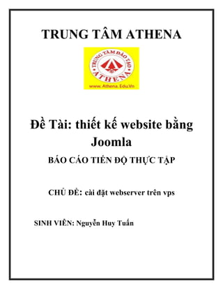TRUNG TÂM ATHENA
Đề Tài: thiết kế website bằng
Joomla
BÁO CÁO TIẾN ĐỘ THỰC TẬP
CHỦ ĐỀ: cài đặt webserver trên vps
SINH VIÊN: Nguyễn Huy Tuấn
 