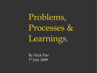 By Nick Pan
1st
July 2009
Problems,
Processes &
Learnings.
Problems,
Processes &
Learnings.
By Nick Pan
1st
July 2009
 