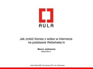 Jak zrobi! biznes z wideo w internecie
      na podstawie Webshake.tv

                Marcin Ja!kiewicz
                     Webshake.tv




       Aula Polska #68, 30 czerwca 2011 rok, Warszawa
 