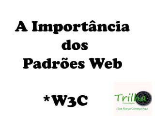 A Importância              dos   Padrões Web        *W3C 
