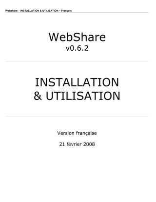 Webshare – INSTALLATION  UTILISATION – Français




                               WebShare
                                           v0.6.2



                    INSTALLATION
                     UTILISATION


                                     Version française

                                       21 février 2008
 