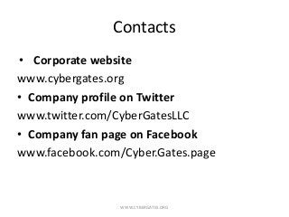 Contacts
• Corporate website
www.cybergates.org
• Company profile on Twitter
www.twitter.com/CyberGatesLLC
• Company fan p...
