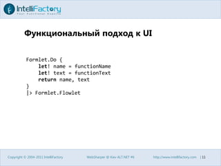 Функциональный подход к UICopyright © 2004-2011 IntelliFactoryWebSharper @ Kiev ALT.NET #6http://www.intellifactory.com    |11Formlet.Do {let! name = functionNamelet! text = functionTextreturn name, text}|> Formlet.Flowlet