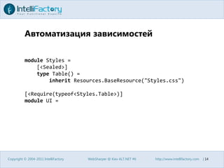 Автоматизация зависимостейCopyright © 2004-2011 IntelliFactoryWebSharper @ Kiev ALT.NET #6http://www.intellifactory.com    |14module Styles =    [<Sealed>]type Table() =inheritResources.BaseResource("Styles.css")[<Require(typeof<Styles.Table>)]module UI =
