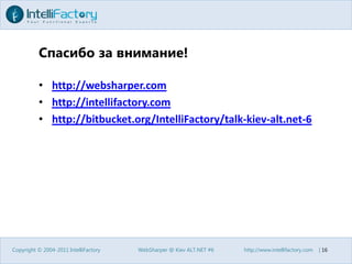 Спасибо за внимание!http://websharper.comhttp://intellifactory.comhttp://bitbucket.org/IntelliFactory/talk-kiev-alt.net-6Copyright © 2004-2011 IntelliFactoryWebSharper @ Kiev ALT.NET #6http://www.intellifactory.com    |16