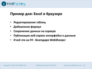 Пример дня: Excel в браузереРедактирование таблицДобавление формулСохранение данных на сервереПубликация веб-сервис интерфейса к даннымИ всё это на F# - благодаря WebSharperCopyright © 2004-2011 IntelliFactoryWebSharper @ Kiev ALT.NET #6http://www.intellifactory.com    |2