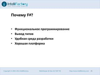 Почему F#?Функциональное программированиеВывод типовУдобная среда разработкиХорошая платформаCopyright © 2004-2011 IntelliFactoryWebSharper @ Kiev ALT.NET #6http://www.intellifactory.com    |5