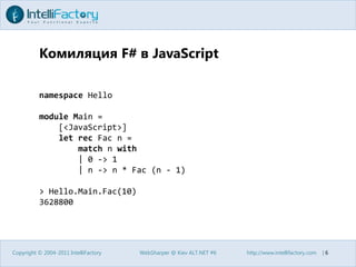 Комиляция F# в JavaScriptCopyright © 2004-2011 IntelliFactoryWebSharper @ Kiev ALT.NET #6http://www.intellifactory.com    |6namespace HellomoduleMain =    [<JavaScript>]letrecFac n =match n with        | 0 -> 1        | n -> n * Fac (n - 1)> Hello.Main.Fac(10)3628800