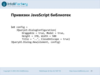 Привязки JavaScript библиотекCopyright © 2004-2011 IntelliFactoryWebSharper @ Kiev ALT.NET #6http://www.intellifactory.com    |9letconfig =JQueryUI.DialogConfiguration(Draggable = true, Modal = true,        Height = 370, Width = 500        Title = "..", CloseOnEscape = true)JQueryUI.Dialog.New(element, config)
