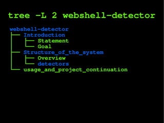 tree -L 2 webshell-detector
webshell-detector
├── Introduction
│ ├── Statement
│ └── Goal
├── Structure_of_the_system
│ ├── Overview
│ └── detectors
└── usage_and_project_continuation
 