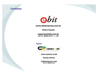 Contatos
www.ebitempresa.com.br
Pedro Guasti
negocios@ebit.com.br
55 11 3040-3737 - r. 40
www.camara-e.net
Gastão Mattos
info@camara-e.net
55 11 3026-9111
Apoio
 