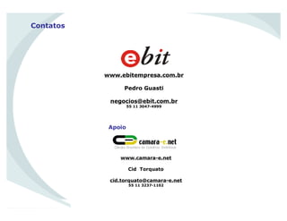 Contatos
www.ebitempresa.com.br
Pedro Guasti
negocios@ebit.com.br
55 11 3047-4999
www.camara-e.net
Cid Torquato
cid.torquato@camara-e.net
55 11 3237-1102
Apoio
 