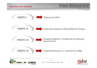 7
e-bit – todos os direitos reservados
7
e-bit – todos os direitos reservados
Estrutura do relatório
PARTE I Balanço de 2007
Sonho de Consumo X Efetividade de CompraPARTE II
PARTE III
PARTE IV
Pesquisa Hábitos e Tendências de Consumo
pela internet
Expectativas para o 1° semestre de 2008
 