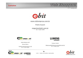 33
e-bit – todos os direitos reservados
33
e-bit – todos os direitos reservados
Contatos
www.ebitempresa.com.br
Pedro Guasti
negocios@ebit.com.br
55 11 3047-4999
www.camara-e.net
Manuel Matos
manuel.matos@camara-e.net
55 11 3231-0445
Fabiana Yazbek
fabiana.yazbek@lumensconsultoria.com.br
55 11 3054-2707
 