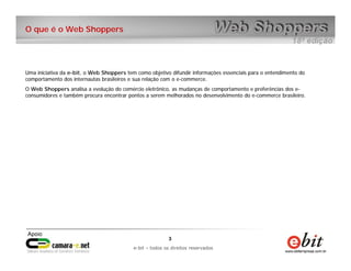 O que é o Web Shoppers




Uma iniciativa da e-bit, o Web Shoppers tem como objetivo difundir informações essenciais para ...