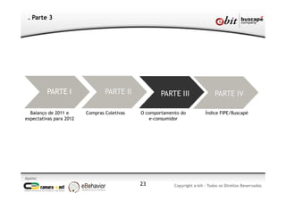 Apoio:
Copyright e-bit - Todos os Direitos Reservados23
. Parte 3
Balanço de 2011 e
expectativas para 2012
PARTE I PARTE II
Compras Coletivas
PARTE III
O comportamento do
e-consumidor
PARTE IV
Índice FIPE/Buscapé
 