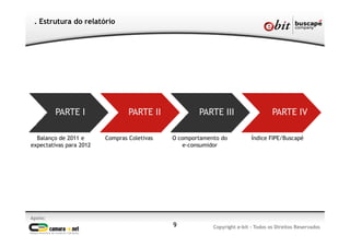 Apoio:
Copyright e-bit - Todos os Direitos Reservados
. Estrutura do relatório
PARTE I PARTE II PARTE III PARTE IV
Balanço de 2011 e
expectativas para 2012
Compras Coletivas O comportamento do
e-consumidor
Índice FIPE/Buscapé
9
 