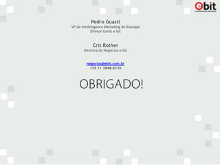 Pedro Guasti
VP de Intellingence Marketing do Buscapé
            Diretor Geral e-bit


            Cris Rother
       Diretora de Negócios e-bit


        negocios@ebit.com.br
          +55 11 3848-8730
 