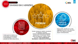 WEBSHOPPERS 42ª EDIÇÃO | VERSÃO FREE
INTRODUÇÃO
Versão geral do relatório com
as principais movimentações
do E-commerce no primeiro
semestre de 2020 (versus 2019).
DIVIDIDO EM 3 VERSÕES
Versão completa do relatório, abordando
em detalhes 3 grandes
capítulos: Overview do E-commerce
(performance, m-commerce, frete &
meios de pagamento, regiões e datas
sazonais), Tipo de Operação &
Marketplace e Aplicativos de Entrega.
Nesta versão, escolha um ou mais
capítulos que forem mais relevantes
para o seu negócio (é possível
adquirir individualmente).
3
FREE
PREMIUM CAPÍTULOS
INDIVIDUAIS
 