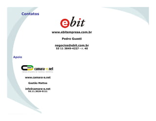 Contatos
www.ebitempresa.com.br
Pedro Guasti
negocios@ebit.com.br
55 11 3849-4227 - r. 40
www.camara-e.net
Gastão Mattos
info@camara-e.net
55.11.3026-9111
Apoio
 