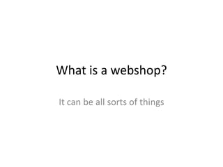 What is a webshop?

It can be all sorts of things
 