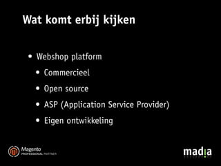 Wat komt erbij kijken

 • Webshop platform
  • Commercieel
  • Open source
  • ASP (Application Service Provider)
  • Eigen ontwikkeling
 