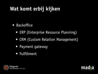Wat komt erbij kijken

 • Backofﬁce
  • ERP (Enterprise Resource Planning)
  • CRM (Custom Relation Management)
  • Payment gateway
  • Fulﬁllment
 