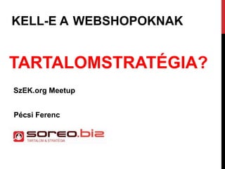KELL-E A WEBSHOPOKNAK
TARTALOMSTRATÉGIA?
SzEK.org Meetup
Pécsi Ferenc
 