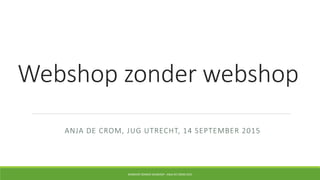 Webshop zonder webshop
ANJA DE CROM, JUG UTRECHT, 14 SEPTEMBER 2015
WEBSHOP ZONDER WEBSHOP - ANJA DE CROM 2015
 