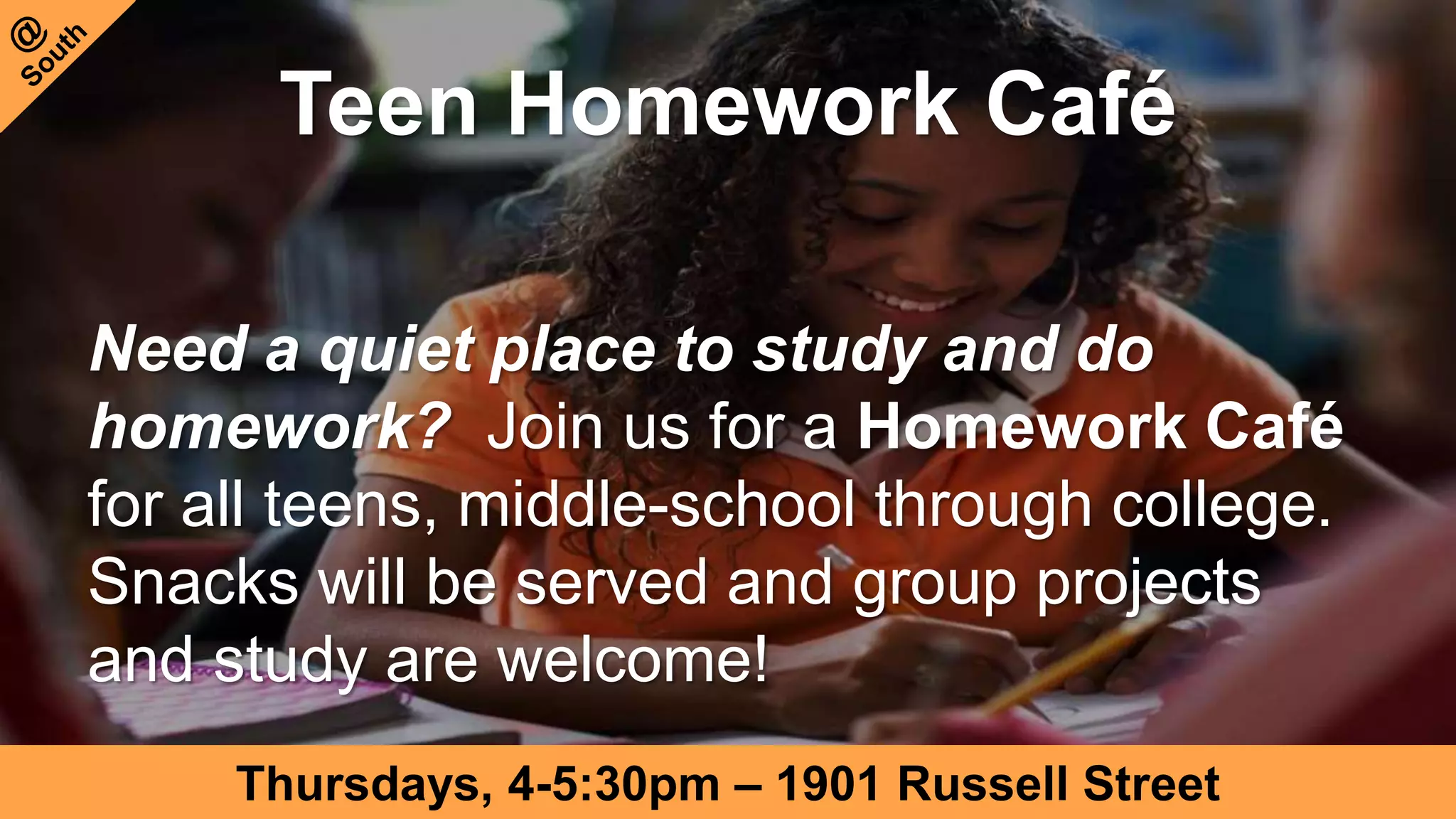 Teen Homework Café
Need a quiet place to study and do
homework? Join us for a Homework Café
for all teens, middle-school through college.
Snacks will be served and group projects
and study are welcome!
Thursdays, 4-5:30pm – 1901 Russell Street
 