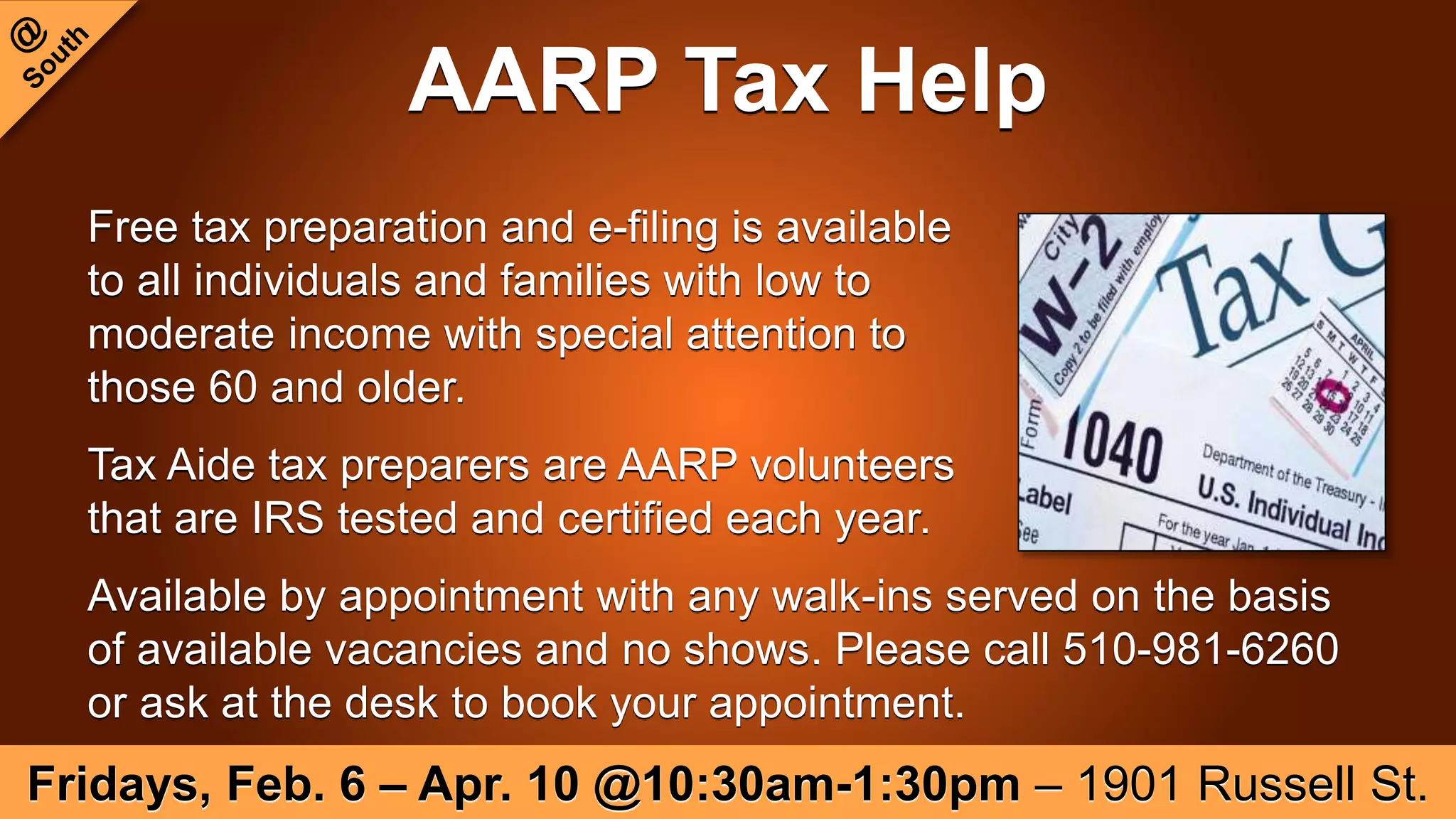 AARP Tax Help
Free tax preparation and e-filing is available
to all individuals and families with low to
moderate income with special attention to
those 60 and older.
Tax Aide tax preparers are AARP volunteers
that are IRS tested and certified each year.
Available by appointment with any walk-ins served on the basis
of available vacancies and no shows. Please call 510-981-6260
or ask at the desk to book your appointment.
Fridays, Feb. 6 – Apr. 10 @10:30am-1:30pm – 1901 Russell St.
 