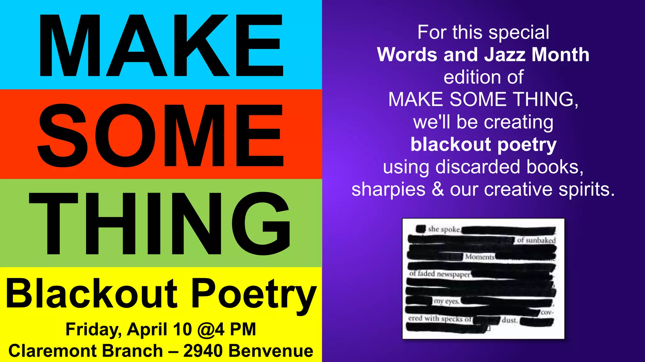 For this special
Words and Jazz Month
edition of
MAKE SOME THING,
we'll be creating
blackout poetry
using discarded books,
sharpies & our creative spirits.
MAKE
THING
SOME
Blackout Poetry
Friday, April 10 @4 PM
Claremont Branch – 2940 Benvenue
 