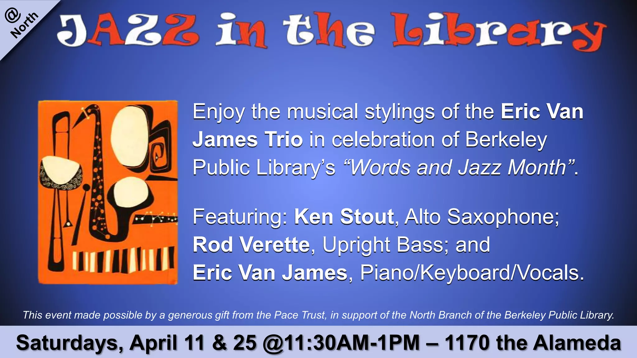 This event made possible by a generous gift from the Pace Trust, in support of the North Branch of the Berkeley Public Library.
Enjoy the musical stylings of the Eric Van
James Trio in celebration of Berkeley
Public Library’s “Words and Jazz Month”.
Featuring: Ken Stout, Alto Saxophone;
Rod Verette, Upright Bass; and
Eric Van James, Piano/Keyboard/Vocals.
Saturdays, April 11 & 25 @11:30AM-1PM – 1170 the Alameda
 