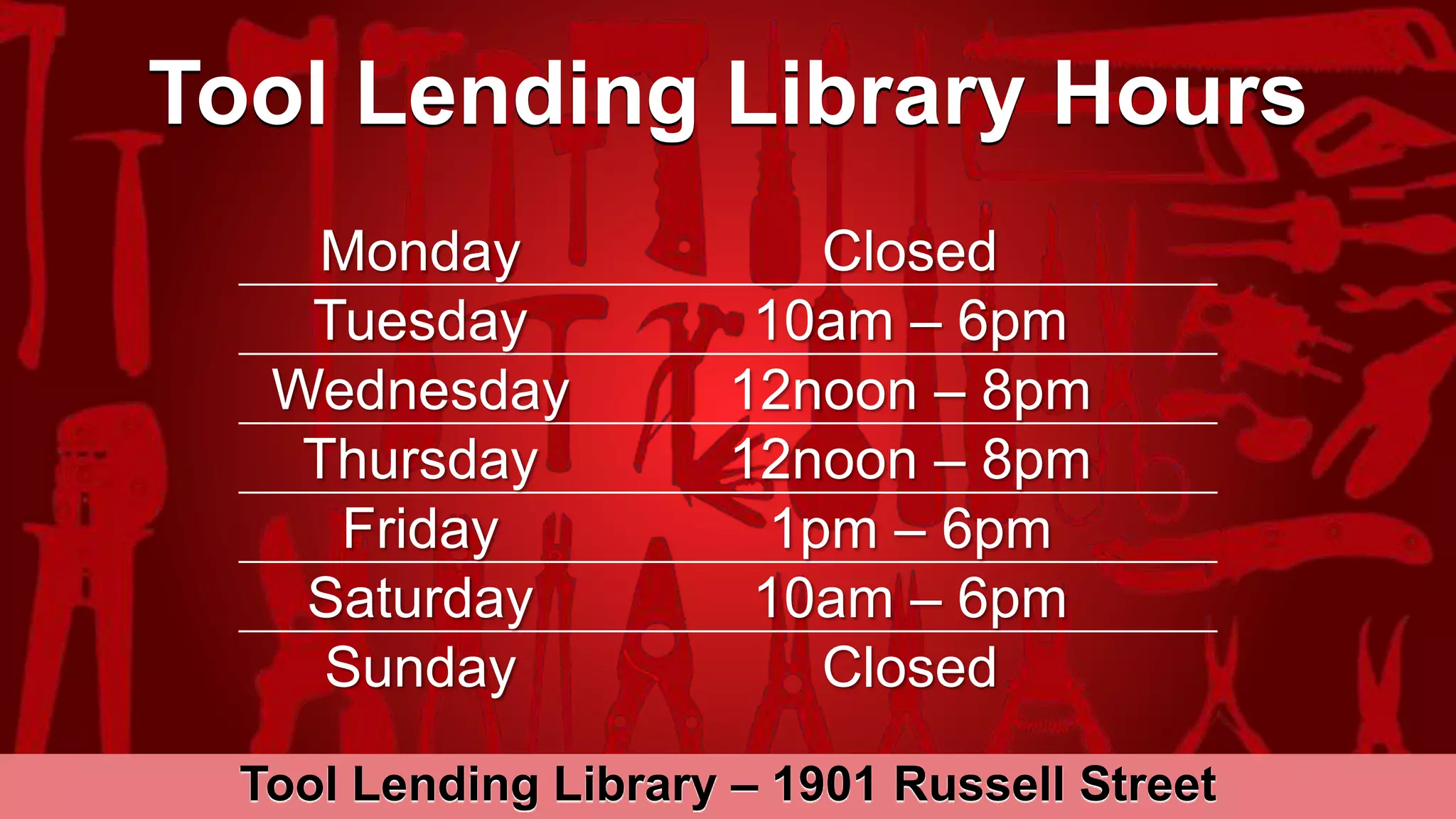 Tool Lending Library Hours
Monday Closed
Tuesday 10am – 6pm
Wednesday 12noon – 8pm
Thursday 12noon – 8pm
Friday 1pm – 6pm
Saturday 10am – 6pm
Sunday Closed
Tool Lending Library – 1901 Russell Street
 