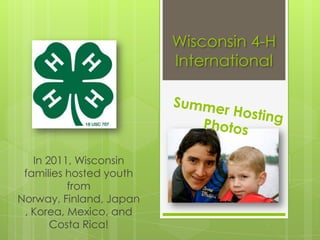 Wisconsin 4-H
                         International




   In 2011, Wisconsin
 families hosted youth
          from
Norway, Finland, Japan
 , Korea, Mexico, and
       Costa Rica!
 