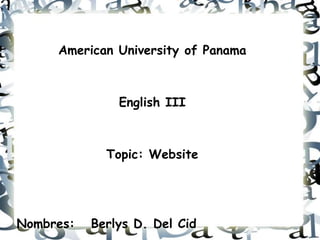 American University of Panama



               English III



             Topic: Website




Nombres:   Berlys D. Del Cid
 