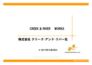CREEK & RIVER                                   WORKS


株式会社 クリーク･アンド･リバー社
     クリ ク     リバ 社


                 ≪ 2011年12月3日≫


     Copyright © CREEK & RIVER Co.,Ltd. 2011. All rights reserved.


                                                                     CREEK & RIVER Co.,Ltd
 