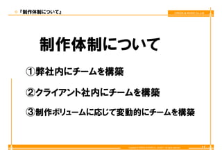 『制作体制について』                                                          CREEK & RIVER Co.,Ltd




    制作体制について
 ①弊社内にチームを構築

 ②クラ ア ト社内 チ
 ②クライアント社内にチームを構築
              を構築

 ③制作ボリュームに応じて変動的にチームを構築
  制作ボリュ ムに応じて変動的にチ ムを構築


               Copyright © CREEK & RIVER Co.,Ltd.2011. All rights reserved.            11
 