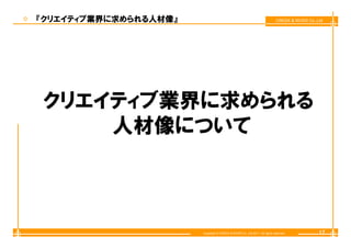 『クリエイティブ業界に求められる人材像』                                                        CREEK & RIVER Co.,Ltd




クリエイティブ業界に求められる
    人材像について



                       Copyright © CREEK & RIVER Co.,Ltd.2011. All rights reserved.            17
 