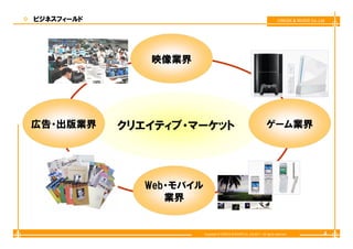 ビジネスフィールド                                                                      CREEK & RIVER Co.,Ltd




               映像業界




広告・出版業界     クリエイティブ・マーケット
            クリエイティブ・マ ケット                                              ゲーム業界




               Web・モバイル
                  業界


                          Copyright © CREEK & RIVER Co.,Ltd.2011. All rights reserved.             4
 
