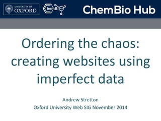 Ordering the chaos: 
creating websites using 
imperfect data 
Andrew Stretton 
Oxford University Web SIG November 2014 
 